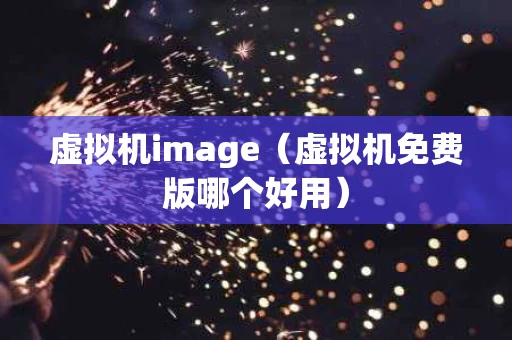 虚拟机image（虚拟机免费版哪个好用）
