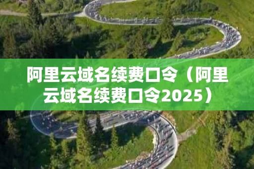 阿里云域名续费口令（阿里云域名续费口令2025）