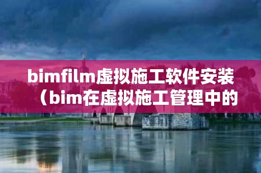 bimfilm虚拟施工软件安装（bim在虚拟施工管理中的应用）