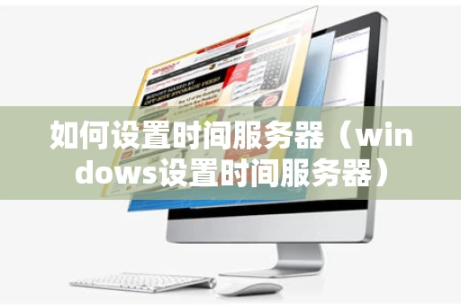 如何设置时间服务器（windows设置时间服务器）