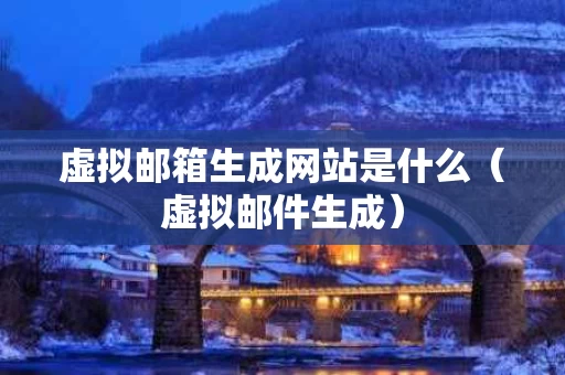 虚拟邮箱生成网站是什么（虚拟邮件生成）