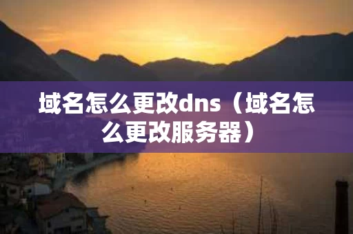 域名怎么更改dns（域名怎么更改服务器）