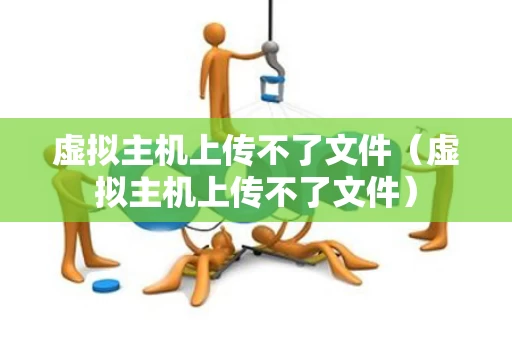 虚拟主机上传不了文件（虚拟主机上传不了文件）
