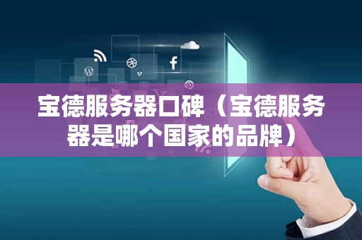 宝德服务器口碑（宝德服务器是哪个国家的品牌）