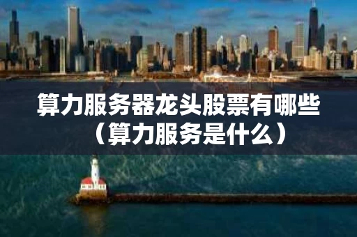 算力服务器龙头股票有哪些（算力服务是什么）