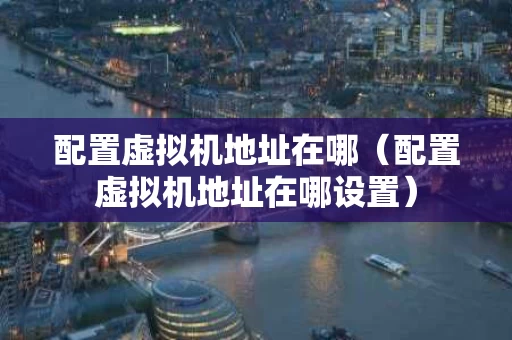 配置虚拟机地址在哪（配置虚拟机地址在哪设置）