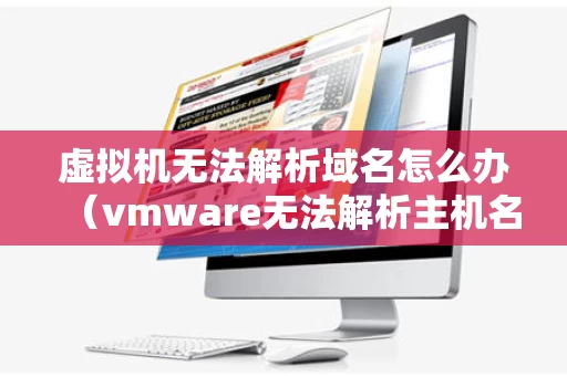 虚拟机无法解析域名怎么办（vmware无法解析主机名）
