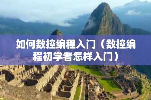 如何数控编程入门（数控编程初学者怎样入门）