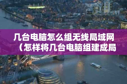 几台电脑怎么组无线局域网（怎样将几台电脑组建成局域网）