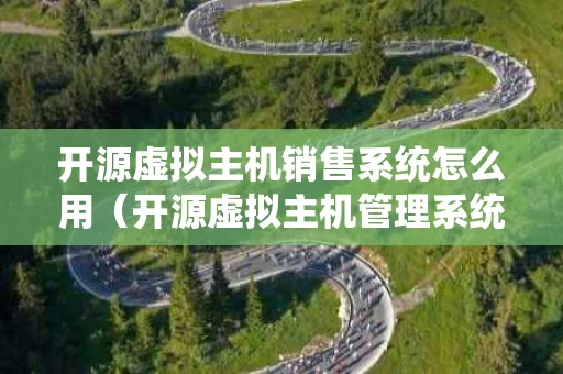开源虚拟主机销售系统怎么用（开源虚拟主机管理系统）