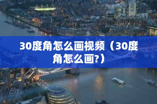 30度角怎么画视频（30度角怎么画?）