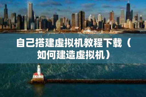 自己搭建虚拟机教程下载（如何建造虚拟机）