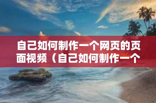 自己如何制作一个网页的页面视频（自己如何制作一个网页的页面视频教程）