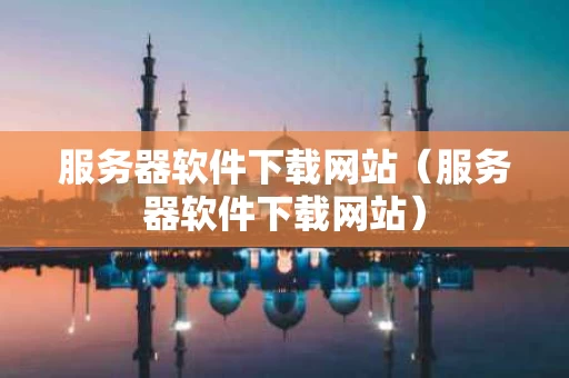 服务器软件下载网站（服务器软件下载网站）