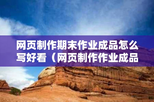 网页制作期末作业成品怎么写好看（网页制作作业成品下载）