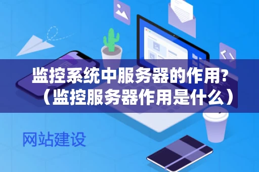 监控系统中服务器的作用?（监控服务器作用是什么）