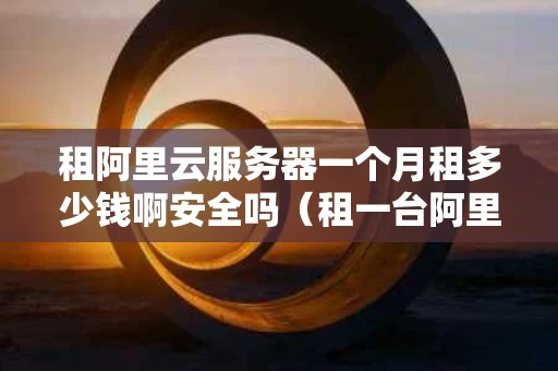 租阿里云服务器一个月租多少钱啊安全吗（租一台阿里云服务器多少钱）