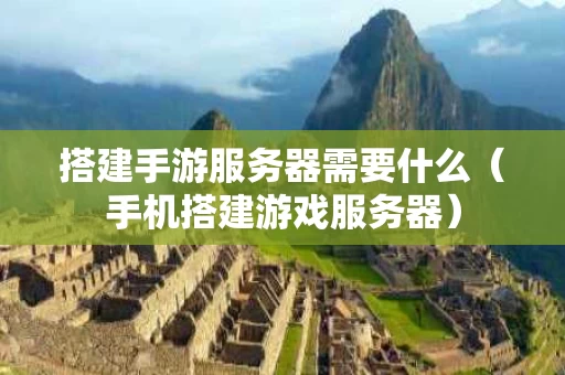 搭建手游服务器需要什么（手机搭建游戏服务器）