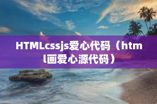 HTMLcssjs爱心代码（html画爱心源代码）