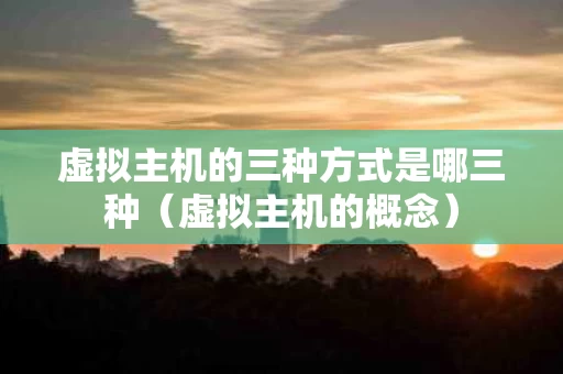虚拟主机的三种方式是哪三种（虚拟主机的概念）