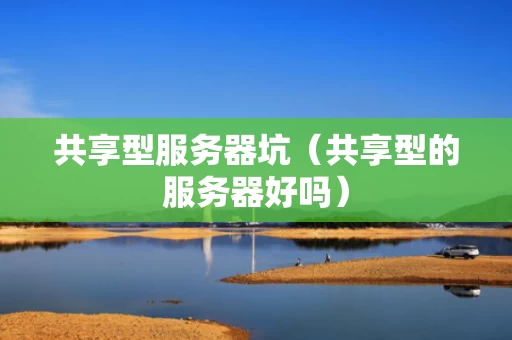 共享型服务器坑（共享型的服务器好吗）