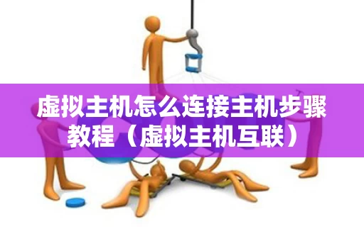 虚拟主机怎么连接主机步骤教程（虚拟主机互联）