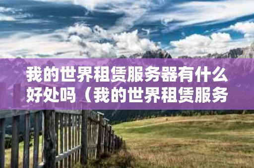 我的世界租赁服务器有什么好处吗（我的世界租赁服务器有什么好处吗）