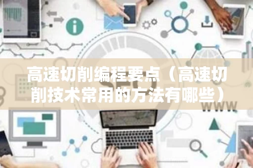 高速切削编程要点（高速切削技术常用的方法有哪些）