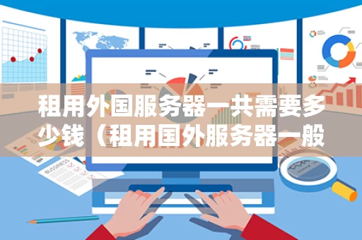 租用外国服务器一共需要多少钱（租用国外服务器一般多少钱）