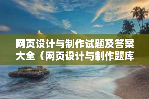 网页设计与制作试题及答案大全（网页设计与制作题库及答案）