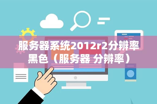 服务器系统2012r2分辨率黑色（服务器 分辨率）