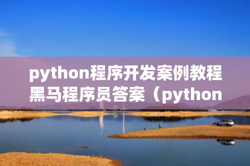 python程序开发案例教程黑马程序员答案（python黑马程序员教材）