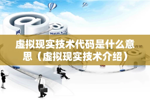 虚拟现实技术代码是什么意思（虚拟现实技术介绍）