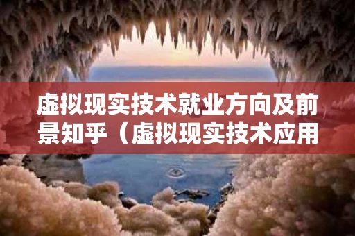 虚拟现实技术就业方向及前景知乎（虚拟现实技术应用就业方向及前景）