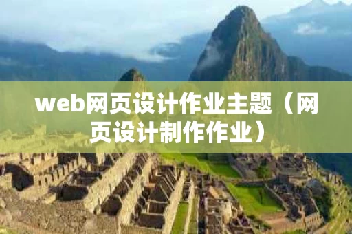 web网页设计作业主题（网页设计制作作业）