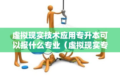 虚拟现实技术应用专升本可以报什么专业（虚拟现实专升本考什么）