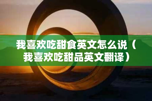我喜欢吃甜食英文怎么说（我喜欢吃甜品英文翻译）