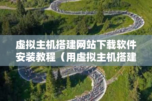 虚拟主机搭建网站下载软件安装教程（用虚拟主机搭建网站）