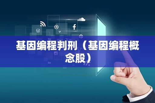 基因编程判刑（基因编程概念股）