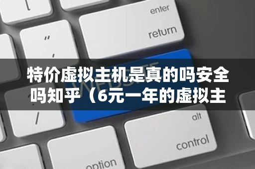 特价虚拟主机是真的吗安全吗知乎（6元一年的虚拟主机）