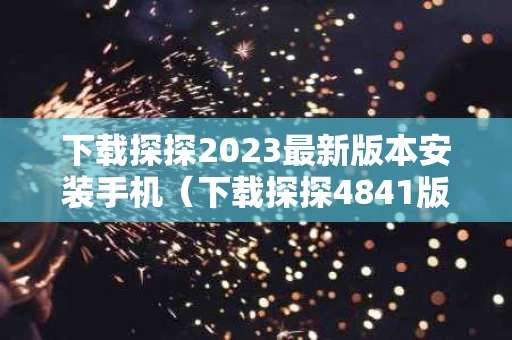 下载探探2023最新版本安装手机（下载探探4841版本）