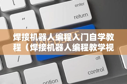 焊接机器人编程入门自学教程（焊接机器人编程教学视频）
