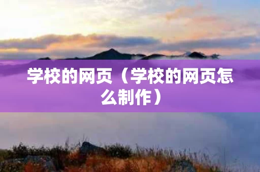 学校的网页（学校的网页怎么制作）