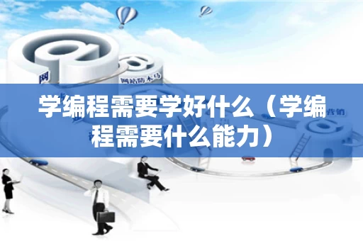 学编程需要学好什么（学编程需要什么能力）
