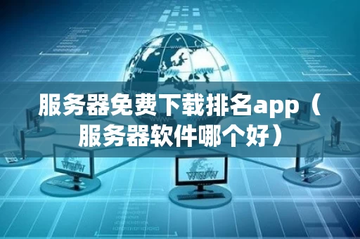 服务器免费下载排名app（服务器软件哪个好）