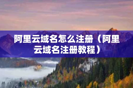 阿里云域名怎么注册（阿里云域名注册教程）