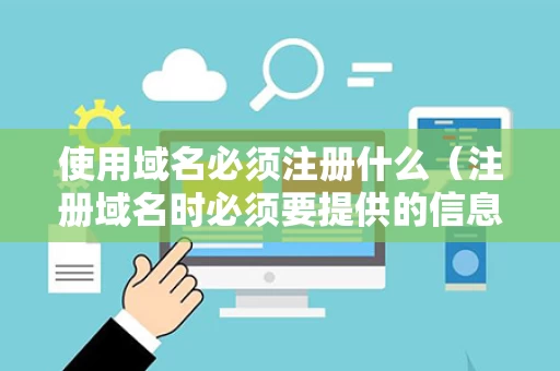 使用域名必须注册什么（注册域名时必须要提供的信息包括）
