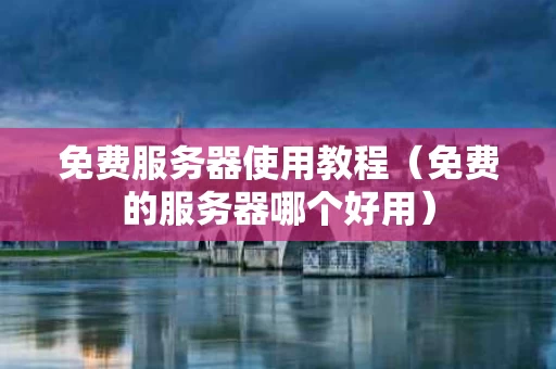 免费服务器使用教程（免费的服务器哪个好用）