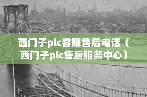 西门子plc客服售后电话（西门子plc售后服务中心）