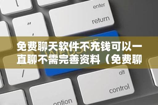 免费聊天软件不充钱可以一直聊不需完善资料（免费聊天不用钱的社交软件）